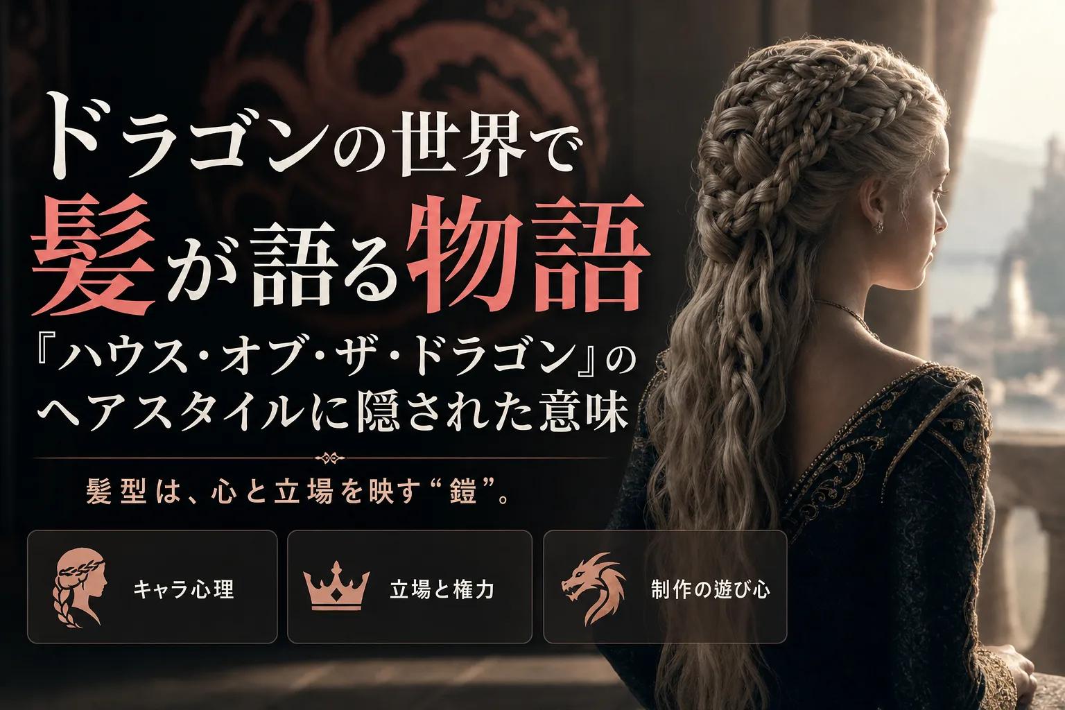 ドラゴンの世界で髪が語る物語：『ハウス・オブ・ザ・ドラゴン』のヘアスタイルに隠された意味